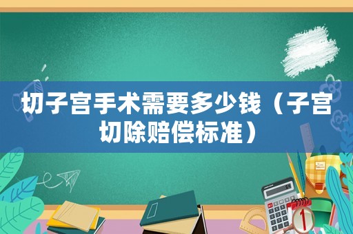 切子宮手術(shù)需要多少錢（子宮切除賠償標(biāo)準）