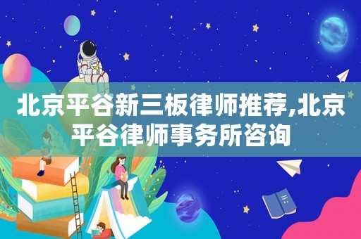 北京平谷新三板律師推薦,北京平谷律師事務(wù)所咨詢