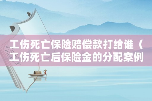 工傷死亡保險(xiǎn)賠償款打給誰(shuí)（工傷死亡后保險(xiǎn)金的分配案例）