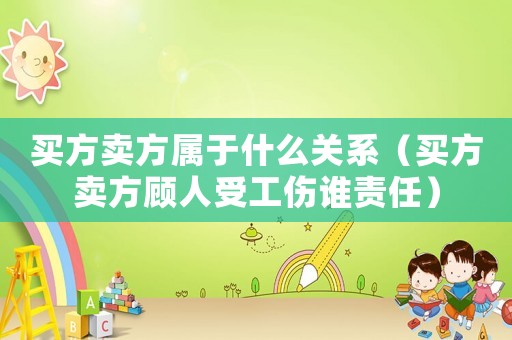 買(mǎi)方賣(mài)方屬于什么關(guān)系（買(mǎi)方賣(mài)方顧人受工傷誰(shuí)責(zé)任）