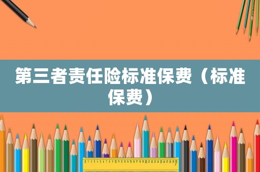 第三者責(zé)任險(xiǎn)標(biāo)準(zhǔn)保費(fèi)（標(biāo)準(zhǔn)保費(fèi)）