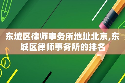 東城區(qū)律師事務(wù)所地址北京,東城區(qū)律師事務(wù)所的排名