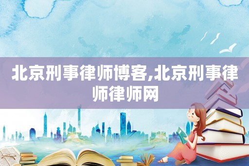 北京刑事律師博客,北京刑事律師律師網(wǎng)