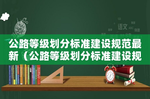 公路等級劃分標(biāo)準(zhǔn)建設(shè)規(guī)范最新（公路等級劃分標(biāo)準(zhǔn)建設(shè)規(guī)范）