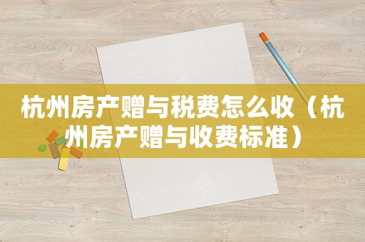 杭州房產(chǎn)贈(zèng)與稅費(fèi)怎么收（杭州房產(chǎn)贈(zèng)與收費(fèi)標(biāo)準(zhǔn)）