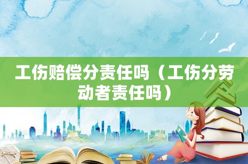 工傷賠償分責(zé)任嗎（工傷分勞動者責(zé)任嗎）