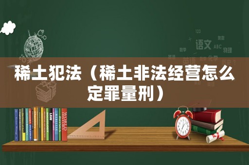 稀土犯法（稀土非法經(jīng)營怎么定罪量刑）