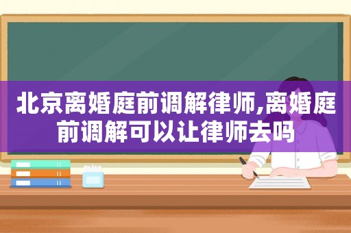 北京離婚庭前調(diào)解律師,離婚庭前調(diào)解可以讓律師去嗎