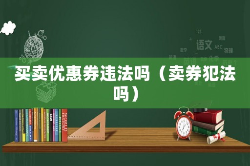 買賣優(yōu)惠券違法嗎（賣券犯法嗎）