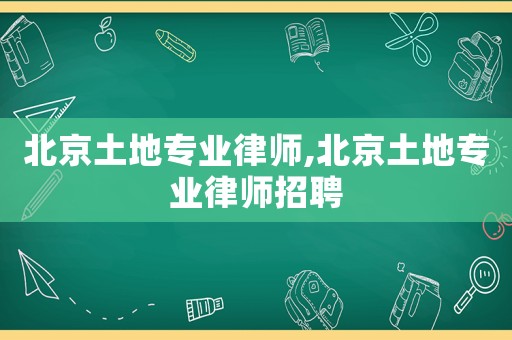 北京土地專業(yè)律師,北京土地專業(yè)律師招聘
