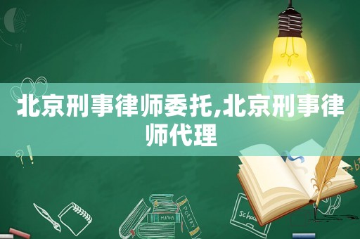 北京刑事律師委托,北京刑事律師代理