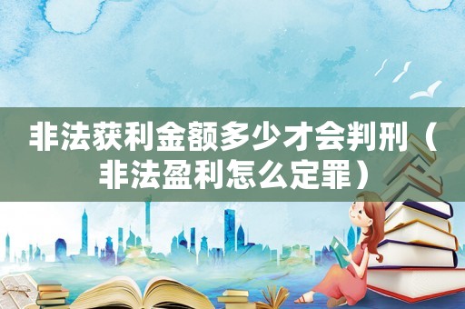 非法獲利金額多少才會(huì)判刑（非法盈利怎么定罪）