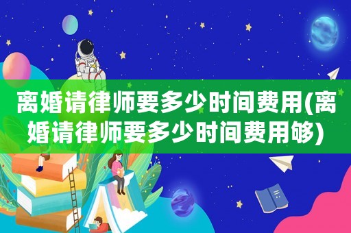 離婚請律師要多少時間費用(離婚請律師要多少時間費用夠)