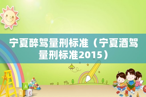 寧夏醉駕量刑標(biāo)準(zhǔn)（寧夏酒駕量刑標(biāo)準(zhǔn)2015）