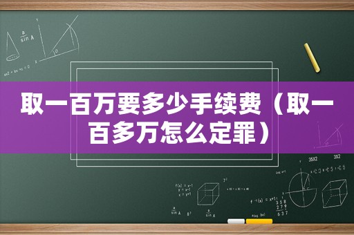 取一百萬要多少手續(xù)費(fèi)（取一百多萬怎么定罪）