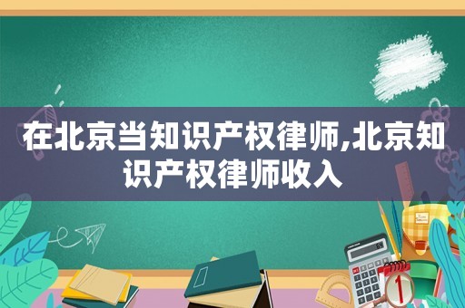 在北京當(dāng)知識(shí)產(chǎn)權(quán)律師,北京知識(shí)產(chǎn)權(quán)律師收入