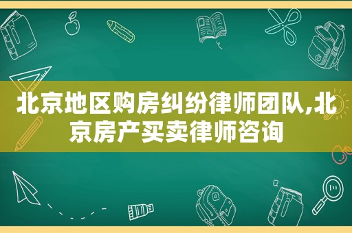 北京地區(qū)購房糾紛律師團隊,北京房產(chǎn)買賣律師咨詢