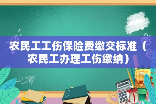 農(nóng)民工工傷保險費繳交標準（農(nóng)民工辦理工傷繳納）