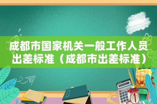 成都市國家機(jī)關(guān)一般工作人員出差標(biāo)準(zhǔn)（成都市出差標(biāo)準(zhǔn)）