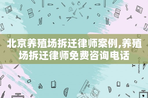 北京養(yǎng)殖場拆遷律師案例,養(yǎng)殖場拆遷律師免費(fèi)咨詢電話
