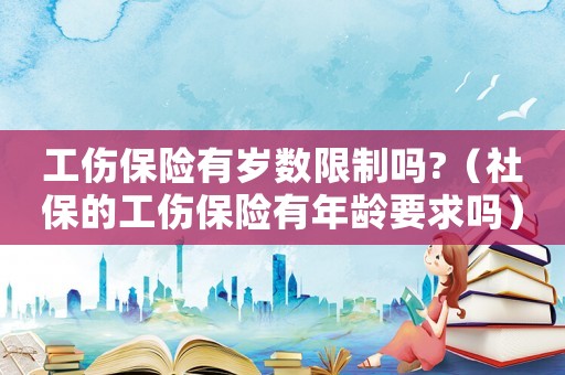 工傷保險有歲數(shù)限制嗎?（社保的工傷保險有年齡要求嗎）
