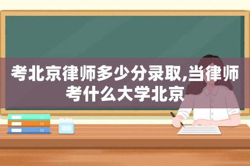 考北京律師多少分錄取,當(dāng)律師考什么大學(xué)北京