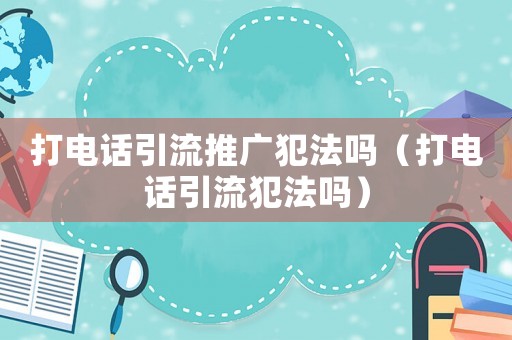 打電話引流推廣犯法嗎（打電話引流犯法嗎）