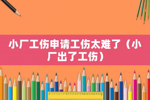 小廠工傷申請(qǐng)工傷太難了（小廠出了工傷）