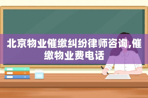 北京物業(yè)催繳糾紛律師咨詢,催繳物業(yè)費(fèi)電話