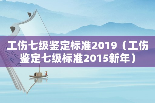 工傷七級(jí)鑒定標(biāo)準(zhǔn)2019（工傷鑒定七級(jí)標(biāo)準(zhǔn)2015新年）