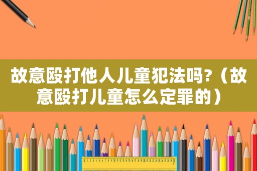 故意毆打他人兒童犯法嗎?（故意毆打兒童怎么定罪的）
