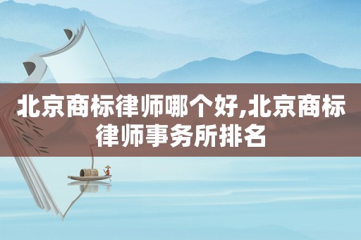 北京商標(biāo)律師哪個(gè)好,北京商標(biāo)律師事務(wù)所排名