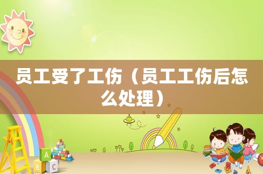 員工受了工傷（員工工傷后怎么處理）