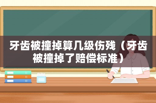 牙齒被撞掉算幾級傷殘（牙齒被撞掉了賠償標準）