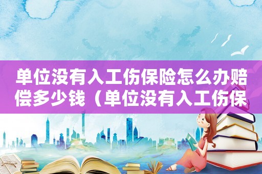 單位沒(méi)有入工傷保險(xiǎn)怎么辦賠償多少錢(qián)（單位沒(méi)有入工傷保險(xiǎn)怎么辦賠償）