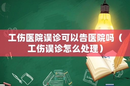 工傷醫(yī)院誤診可以告醫(yī)院嗎（工傷誤診怎么處理）