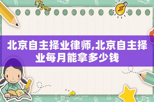 北京自主擇業(yè)律師,北京自主擇業(yè)每月能拿多少錢(qián)