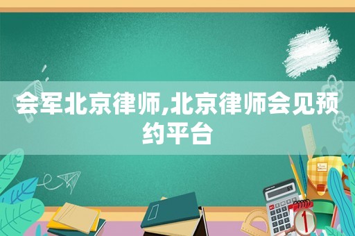 會(huì)軍北京律師,北京律師會(huì)見預(yù)約平臺(tái)
