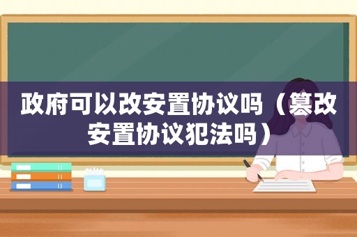 政府可以改安置協(xié)議嗎（篡改安置協(xié)議犯法嗎）