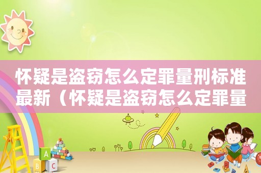 懷疑是盜竊怎么定罪量刑標(biāo)準(zhǔn)最新（懷疑是盜竊怎么定罪量刑標(biāo)準(zhǔn)）