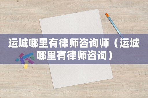 運(yùn)城哪里有律師咨詢師（運(yùn)城哪里有律師咨詢）