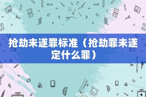 搶劫未遂罪標(biāo)準(zhǔn)（搶劫罪未遂定什么罪）