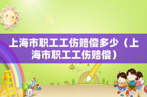 上海市職工工傷賠償多少（上海市職工工傷賠償）