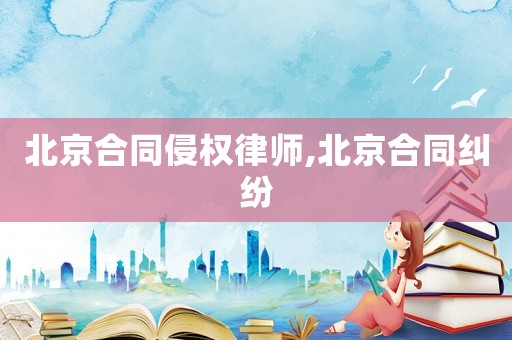 北京合同侵權律師,北京合同糾紛