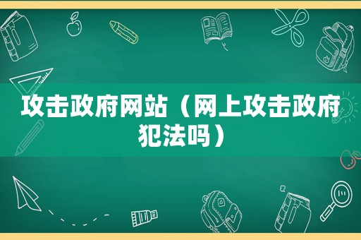 攻擊政府網(wǎng)站（網(wǎng)上攻擊政府犯法嗎）