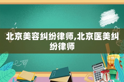北京美容糾紛律師,北京醫(yī)美糾紛律師