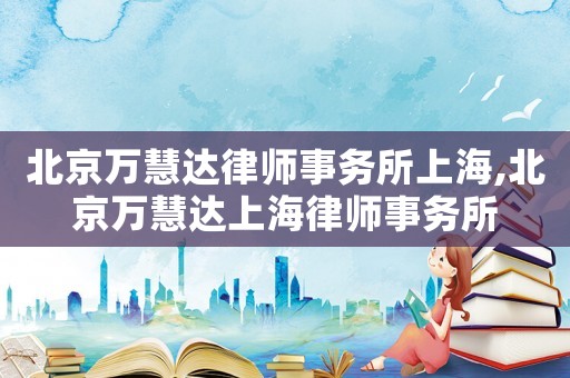 北京萬慧達(dá)律師事務(wù)所上海,北京萬慧達(dá)上海律師事務(wù)所