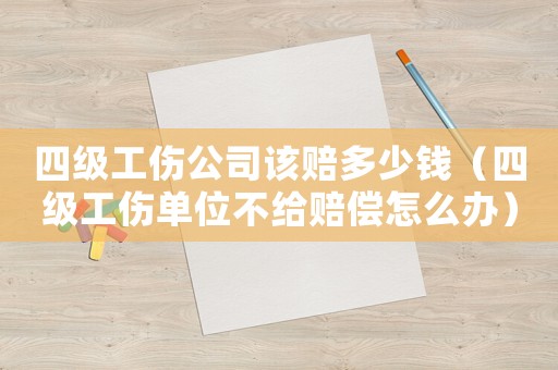 四級(jí)工傷公司該賠多少錢(qián)（四級(jí)工傷單位不給賠償怎么辦）