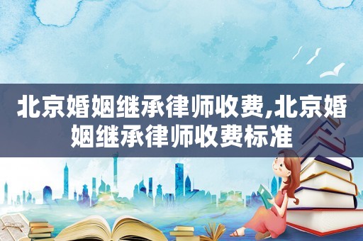 北京婚姻繼承律師收費(fèi),北京婚姻繼承律師收費(fèi)標(biāo)準(zhǔn)
