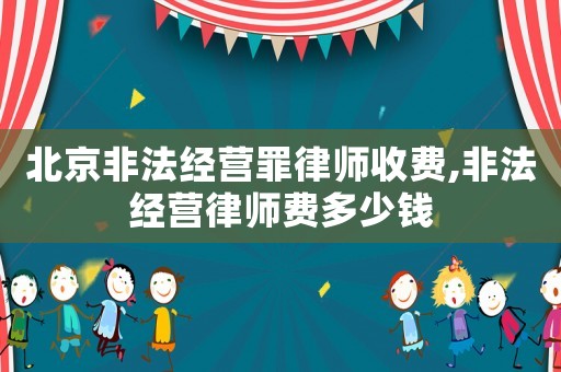 北京非法經(jīng)營(yíng)罪律師收費(fèi),非法經(jīng)營(yíng)律師費(fèi)多少錢